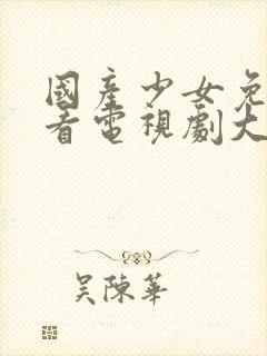 国产少女免费观看电视剧大全高清