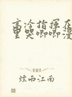 高冷指挥在我怀里哭唧唧漫画