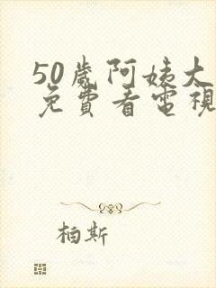 50岁阿姨大人免费看电视剧婶