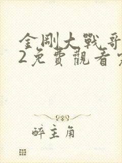 金刚大战哥斯拉2免费观看完整版国语