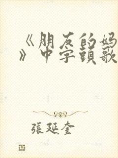 《朋友的妈妈5》中字头歌词是什么