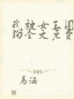 我被女王圈养当狗全文免费阅读