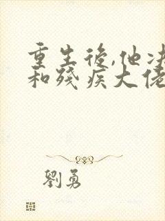 重生后,他决定和残疾大佬联姻