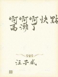 啊啊啊快点我要高潮了