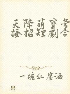 天降萌宝爹地快接招短剧合集