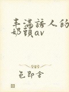 丰满诱人的大乳奶头av