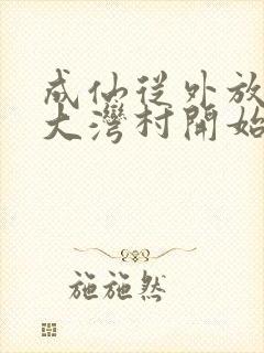 成仙从外放驻守大湾村开始笔趣阁