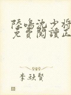 陆鸣沈少将全文免费阅读正版