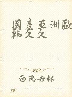 国产亚洲欧美日韩久久