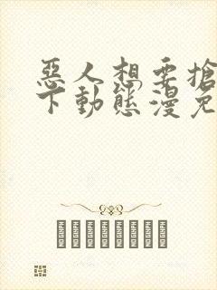 恶人想要抢救一下动态漫免费版观看