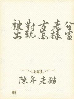 被对方老公发现出轨怎样处理