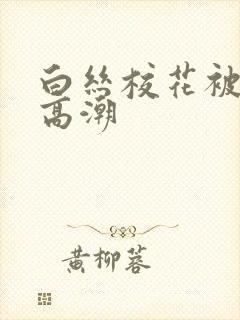 白丝校花被c到高潮