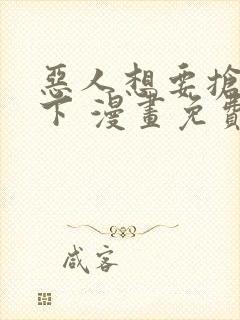 恶人想要抢救一下 漫画免费