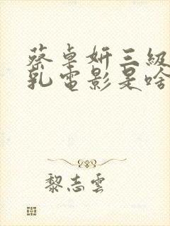 蔡卓妍三级露全乳电影是啥