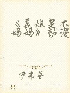 《义姐是不是良妈妈》动漫剧情介绍第二集