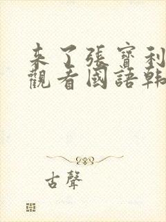 来了张宝利免费观看国语韩剧网