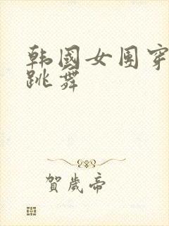 韩国女团穿短裙跳舞