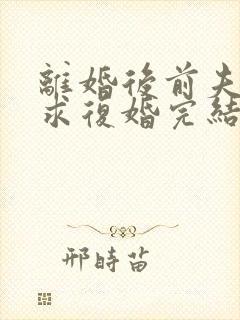 离婚后前夫哭着求复婚完结