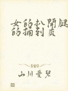 女的扒开腿让男的捅到爽