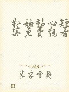 对她动心短剧全集免费观看封面