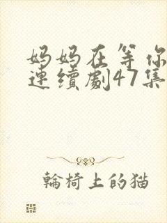 妈妈在等你电视连续剧47集剧情