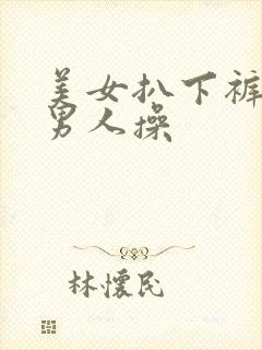 美女扒下裤子让男人操