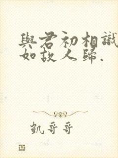 与君初相识,犹如故人归.