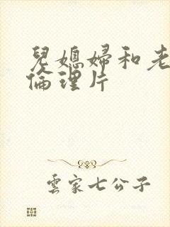 儿媳妇和老公公伦理片