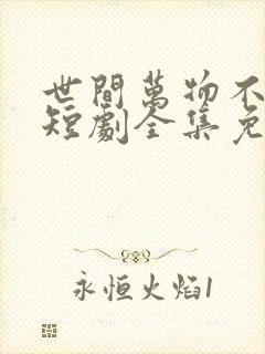 世间万物不及你短剧全集免费观看