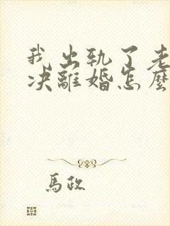 我出轨了老婆坚决离婚怎么挽回