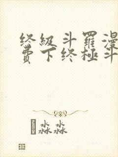 终级斗罗漫画免费下终极斗罗漫画免费下拉式