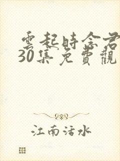 云起时念君短剧30集免费观看高清