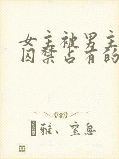 女主被男主疯狂囚禁占有的小说古言