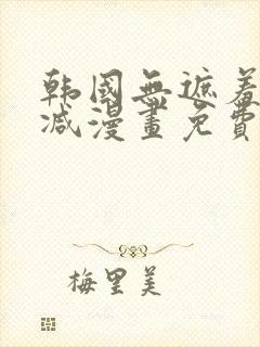 韩国无遮羞无删减漫画免费的