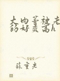 大肉蒂被老头嘬的好爽高h