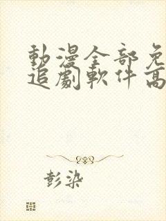 动漫全部免费的追剧软件高清无广告