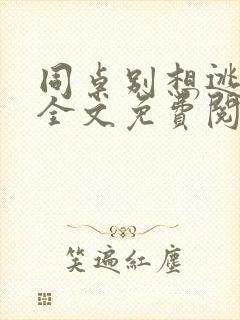 同桌别想逃小说全文免费阅读在线