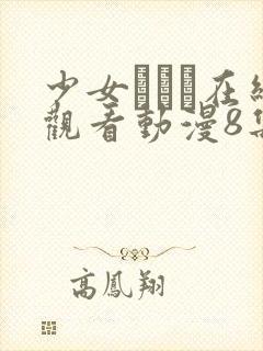 少女たちよ在线观看动漫8集