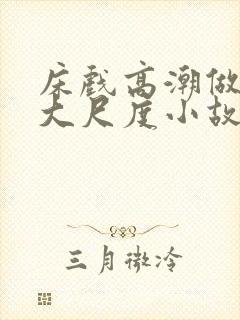 床戏高潮做进去大尺度小故事