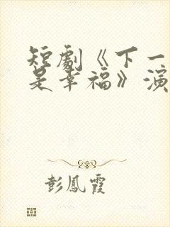 短剧《下一�,是幸福》演员表