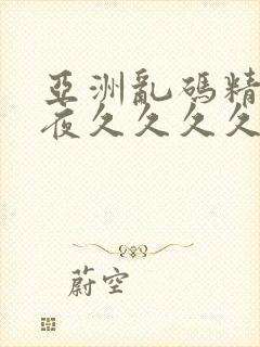 亚洲乱码精品午夜久久久久