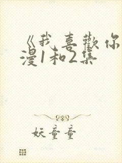 《我喜欢你》动漫1和2集