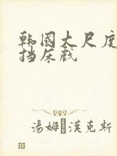 韩国大尺度无遮挡床戏