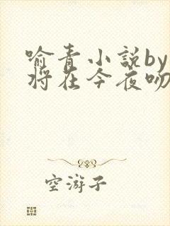 喻青小说by我将在今夜吻你免费阅读