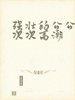 强壮的公公让我次次高潮
