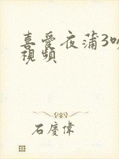 喜爱夜蒲3吻戏视频