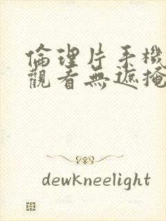 伦理片手机在线观看无遮掩完整版