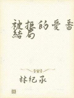 被拒的爱番外大结局