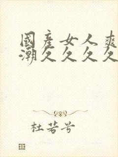 国产女人爽到高潮久久久久色