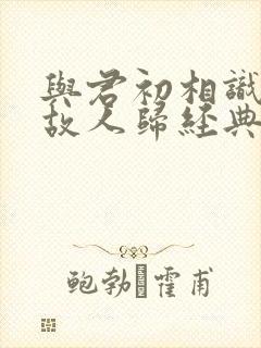 与君初相识犹如故人归经典语录